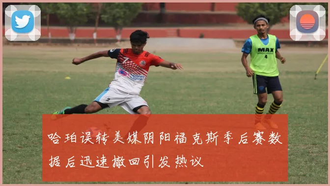 哈珀误转美媒阴阳福克斯季后赛数据后迅速撤回引发热议