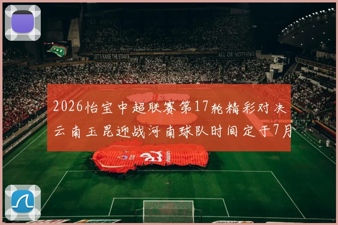 2026怡宝中超联赛第17轮精彩对决云南玉昆迎战河南球队时间定于7月3日晚上20点