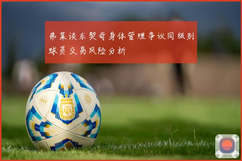 弗莱谈东契奇身体管理争议同级别球员交易风险分析