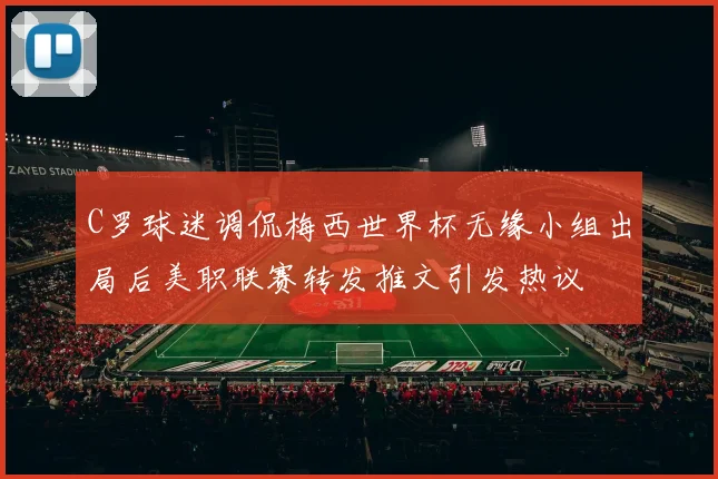 C罗球迷调侃梅西世界杯无缘小组出局后美职联赛转发推文引发热议