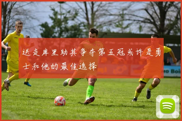 送走库里助其争夺第五冠或许是勇士和他的最佳选择