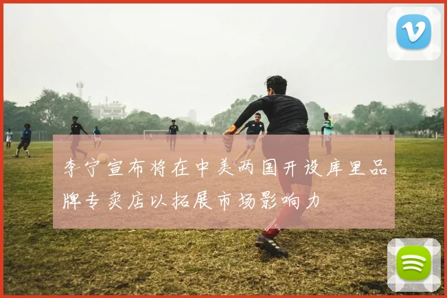 李宁宣布将在中美两国开设库里品牌专卖店以拓展市场影响力