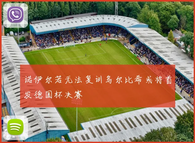 诺伊尔若无法复训乌尔比希或将首发德国杯决赛