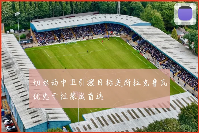 切尔西中卫引援目标更新拉克鲁瓦优先于拉蒙成首选