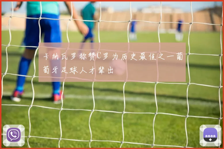 卡纳瓦罗称赞C罗为历史最佳之一葡萄牙足球人才辈出