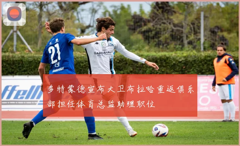 多特蒙德宣布大卫布拉哈重返俱乐部担任体育总监助理职位