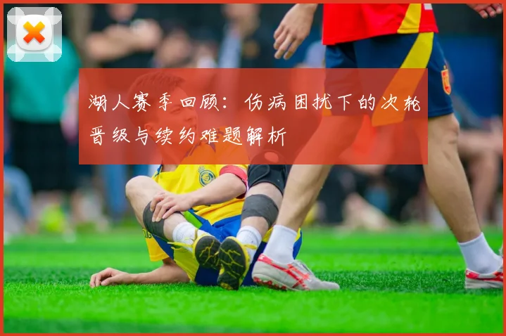 湖人赛季回顾：伤病困扰下的次轮晋级与续约难题解析