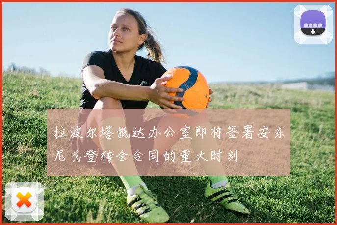 拉波尔塔抵达办公室即将签署安东尼戈登转会合同的重大时刻